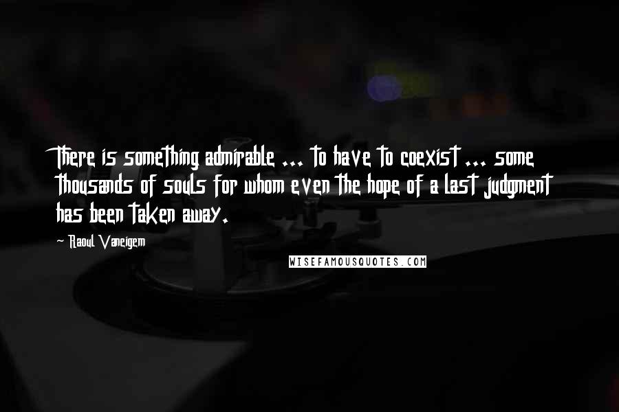 Raoul Vaneigem Quotes: There is something admirable ... to have to coexist ... some thousands of souls for whom even the hope of a last judgment has been taken away.