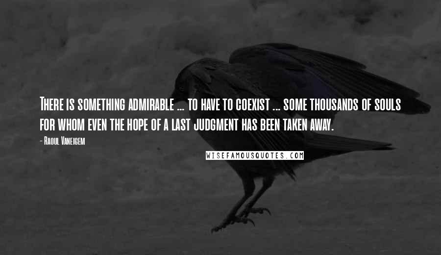 Raoul Vaneigem Quotes: There is something admirable ... to have to coexist ... some thousands of souls for whom even the hope of a last judgment has been taken away.