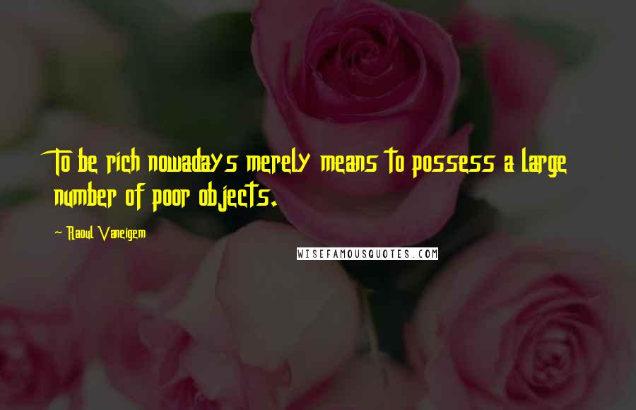 Raoul Vaneigem Quotes: To be rich nowadays merely means to possess a large number of poor objects.