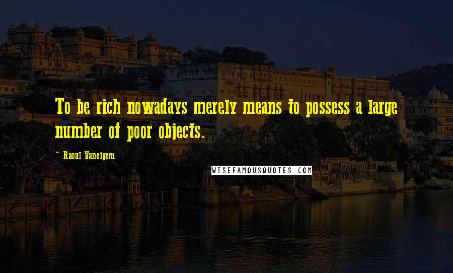 Raoul Vaneigem Quotes: To be rich nowadays merely means to possess a large number of poor objects.