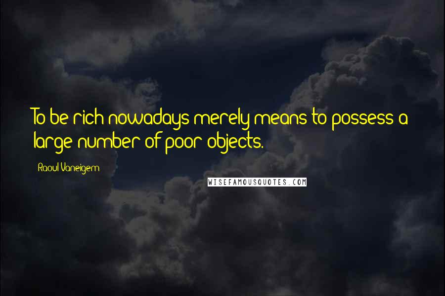 Raoul Vaneigem Quotes: To be rich nowadays merely means to possess a large number of poor objects.