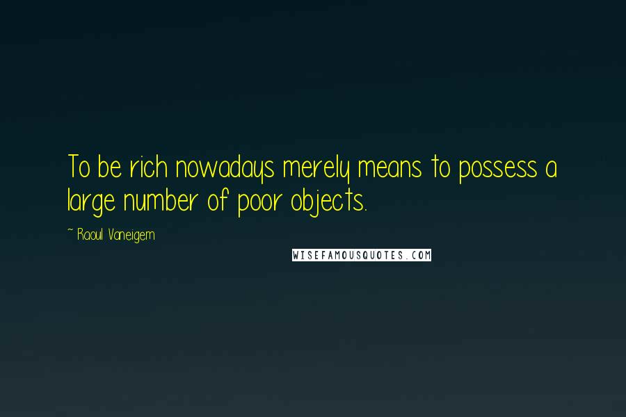 Raoul Vaneigem Quotes: To be rich nowadays merely means to possess a large number of poor objects.