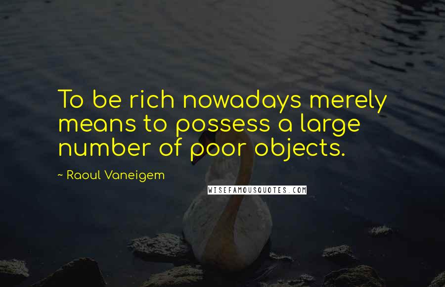 Raoul Vaneigem Quotes: To be rich nowadays merely means to possess a large number of poor objects.