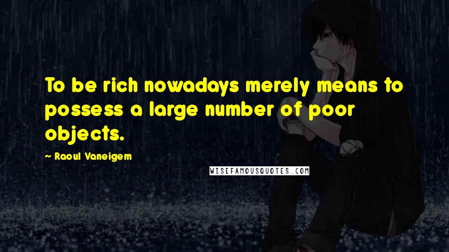 Raoul Vaneigem Quotes: To be rich nowadays merely means to possess a large number of poor objects.