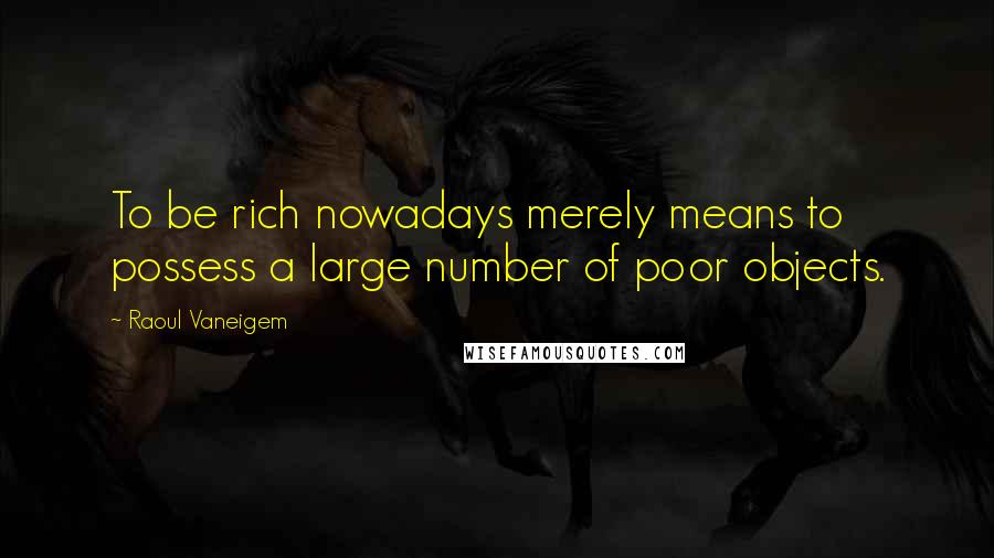 Raoul Vaneigem Quotes: To be rich nowadays merely means to possess a large number of poor objects.