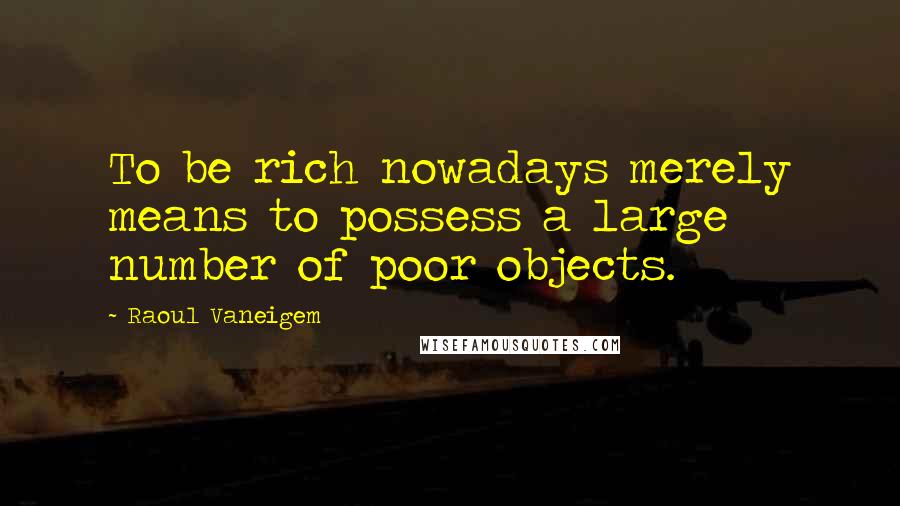 Raoul Vaneigem Quotes: To be rich nowadays merely means to possess a large number of poor objects.