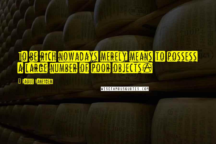 Raoul Vaneigem Quotes: To be rich nowadays merely means to possess a large number of poor objects.