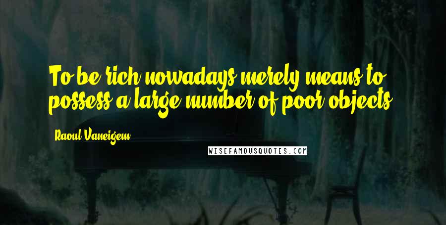 Raoul Vaneigem Quotes: To be rich nowadays merely means to possess a large number of poor objects.