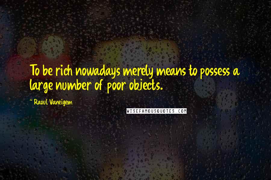 Raoul Vaneigem Quotes: To be rich nowadays merely means to possess a large number of poor objects.