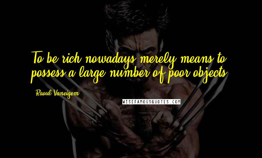 Raoul Vaneigem Quotes: To be rich nowadays merely means to possess a large number of poor objects.