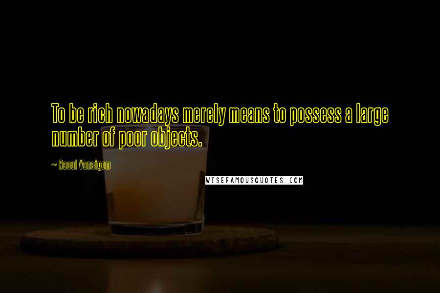 Raoul Vaneigem Quotes: To be rich nowadays merely means to possess a large number of poor objects.