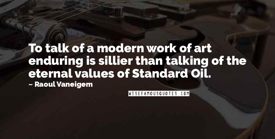 Raoul Vaneigem Quotes: To talk of a modern work of art enduring is sillier than talking of the eternal values of Standard Oil.