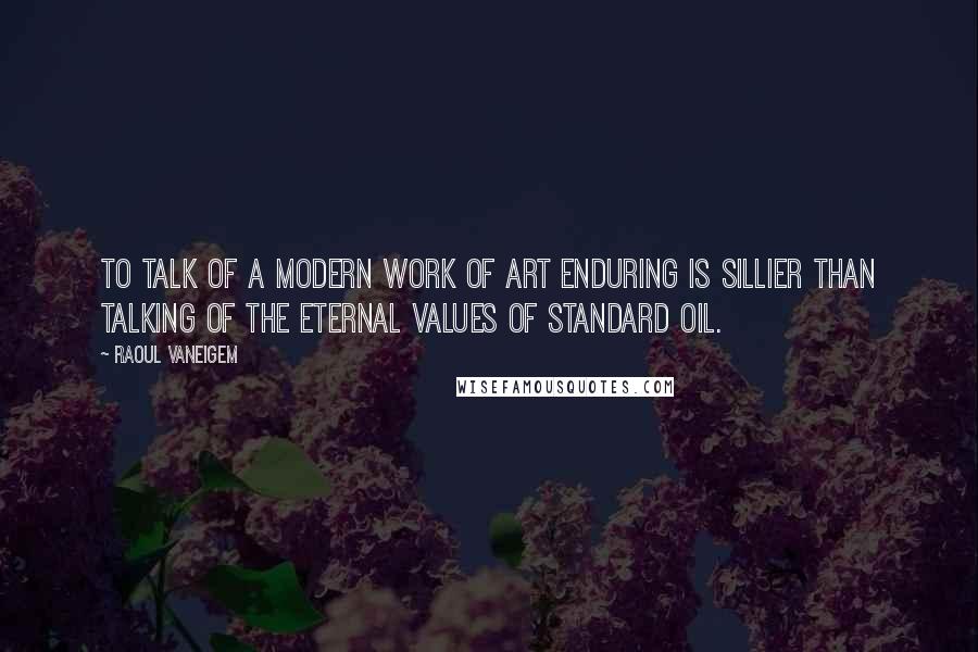 Raoul Vaneigem Quotes: To talk of a modern work of art enduring is sillier than talking of the eternal values of Standard Oil.