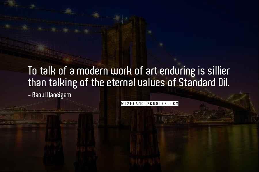 Raoul Vaneigem Quotes: To talk of a modern work of art enduring is sillier than talking of the eternal values of Standard Oil.