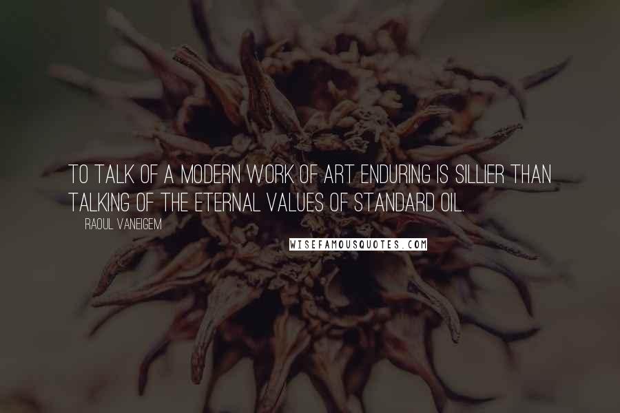 Raoul Vaneigem Quotes: To talk of a modern work of art enduring is sillier than talking of the eternal values of Standard Oil.
