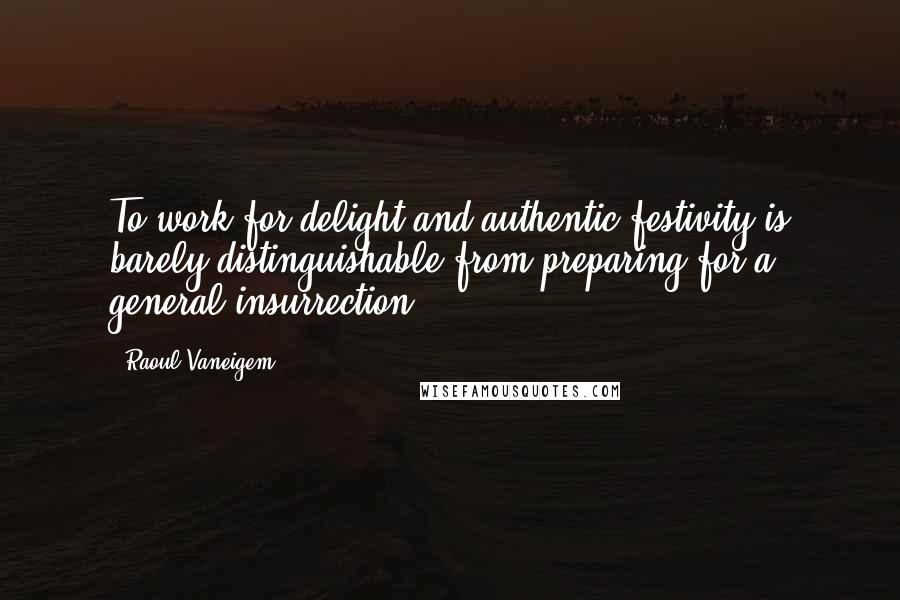 Raoul Vaneigem Quotes: To work for delight and authentic festivity is barely distinguishable from preparing for a general insurrection