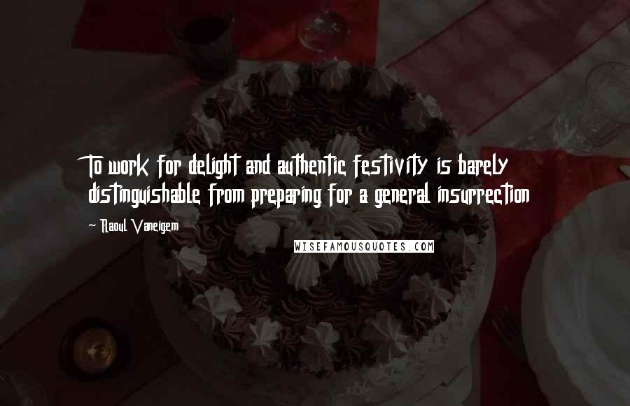 Raoul Vaneigem Quotes: To work for delight and authentic festivity is barely distinguishable from preparing for a general insurrection