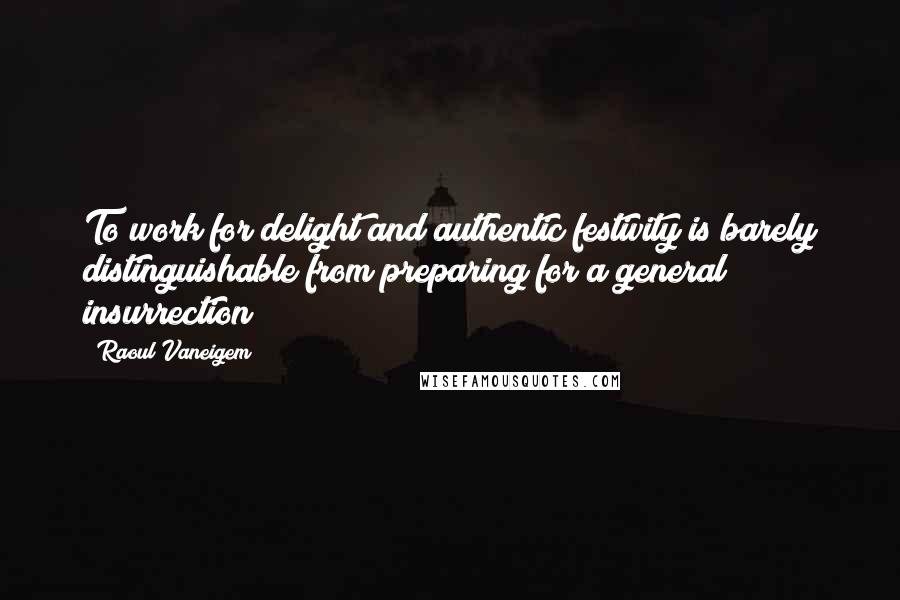 Raoul Vaneigem Quotes: To work for delight and authentic festivity is barely distinguishable from preparing for a general insurrection