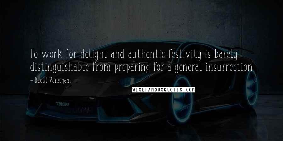 Raoul Vaneigem Quotes: To work for delight and authentic festivity is barely distinguishable from preparing for a general insurrection