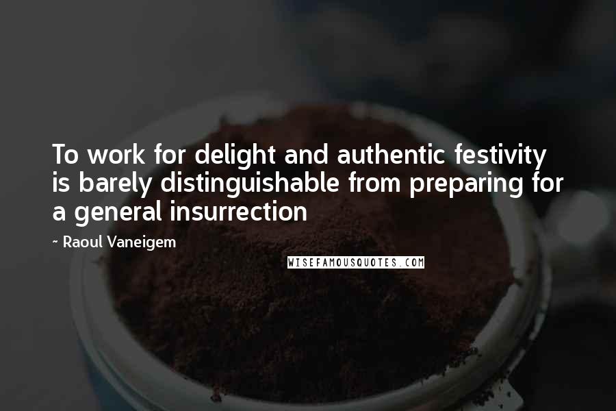 Raoul Vaneigem Quotes: To work for delight and authentic festivity is barely distinguishable from preparing for a general insurrection