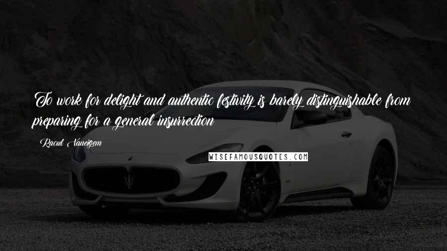 Raoul Vaneigem Quotes: To work for delight and authentic festivity is barely distinguishable from preparing for a general insurrection