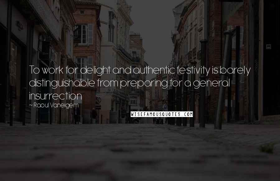 Raoul Vaneigem Quotes: To work for delight and authentic festivity is barely distinguishable from preparing for a general insurrection