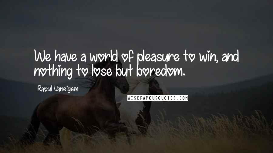 Raoul Vaneigem Quotes: We have a world of pleasure to win, and nothing to lose but boredom.