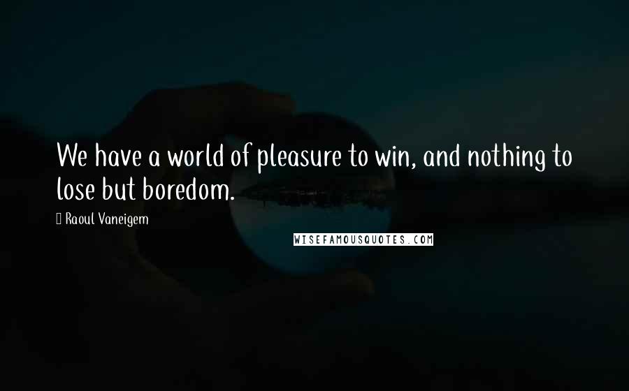 Raoul Vaneigem Quotes: We have a world of pleasure to win, and nothing to lose but boredom.