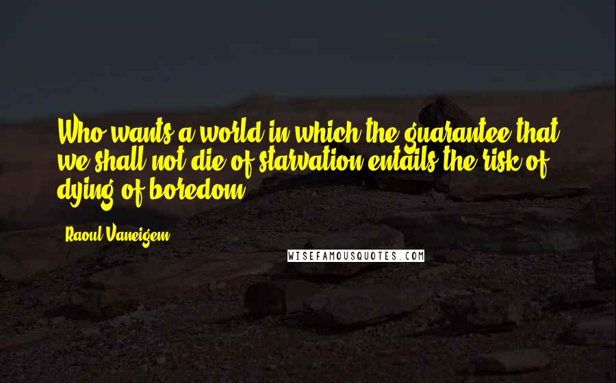 Raoul Vaneigem Quotes: Who wants a world in which the guarantee that we shall not die of starvation entails the risk of dying of boredom?