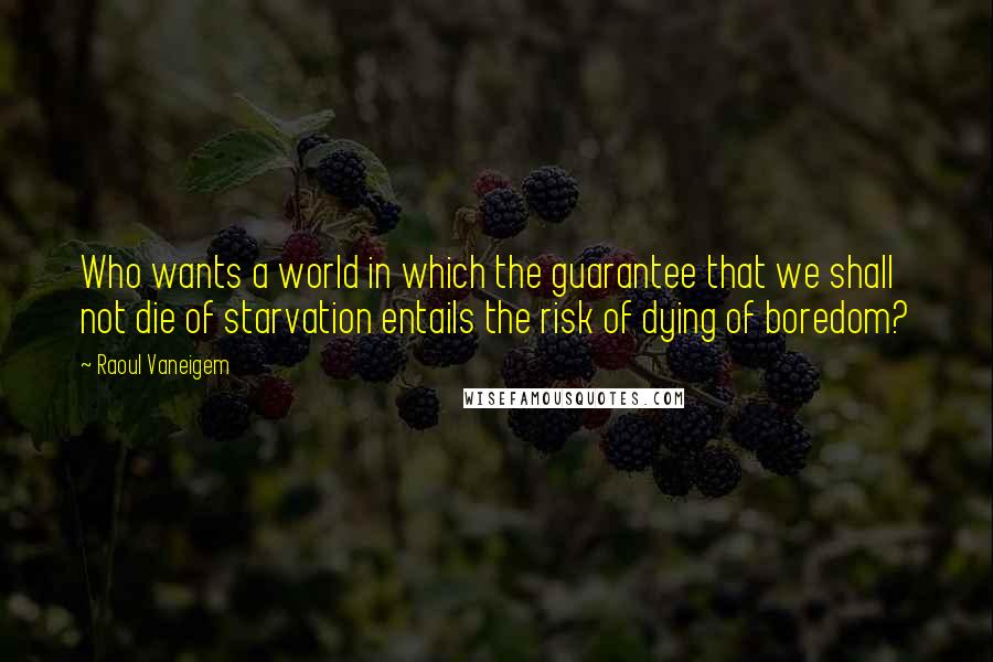 Raoul Vaneigem Quotes: Who wants a world in which the guarantee that we shall not die of starvation entails the risk of dying of boredom?