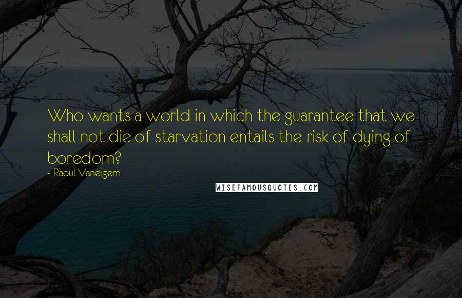 Raoul Vaneigem Quotes: Who wants a world in which the guarantee that we shall not die of starvation entails the risk of dying of boredom?