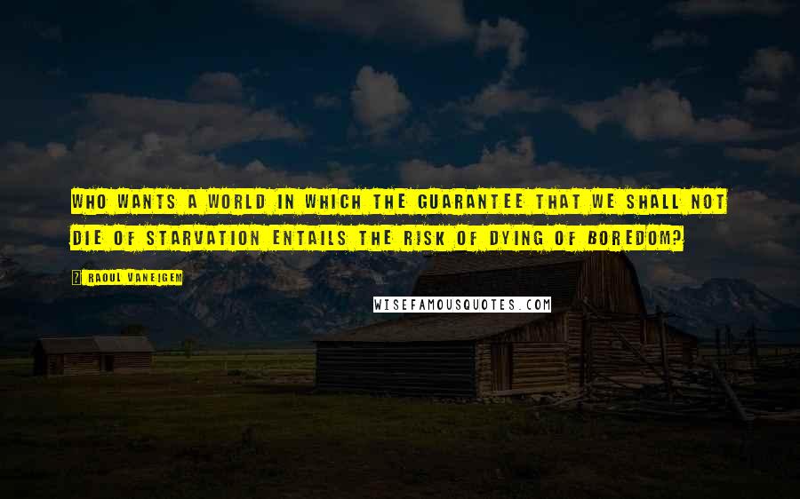 Raoul Vaneigem Quotes: Who wants a world in which the guarantee that we shall not die of starvation entails the risk of dying of boredom?