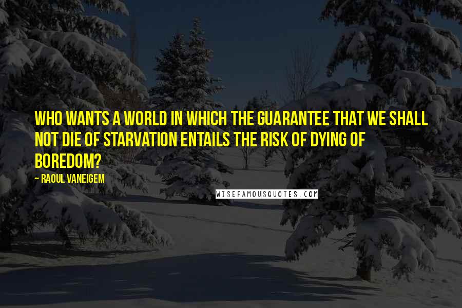 Raoul Vaneigem Quotes: Who wants a world in which the guarantee that we shall not die of starvation entails the risk of dying of boredom?