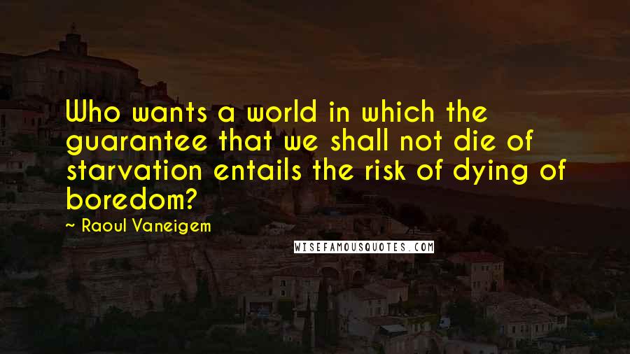 Raoul Vaneigem Quotes: Who wants a world in which the guarantee that we shall not die of starvation entails the risk of dying of boredom?