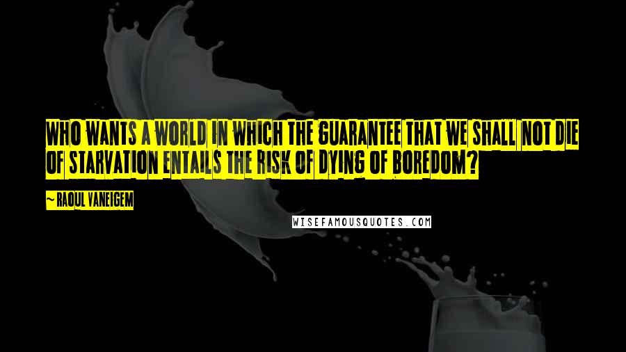 Raoul Vaneigem Quotes: Who wants a world in which the guarantee that we shall not die of starvation entails the risk of dying of boredom?