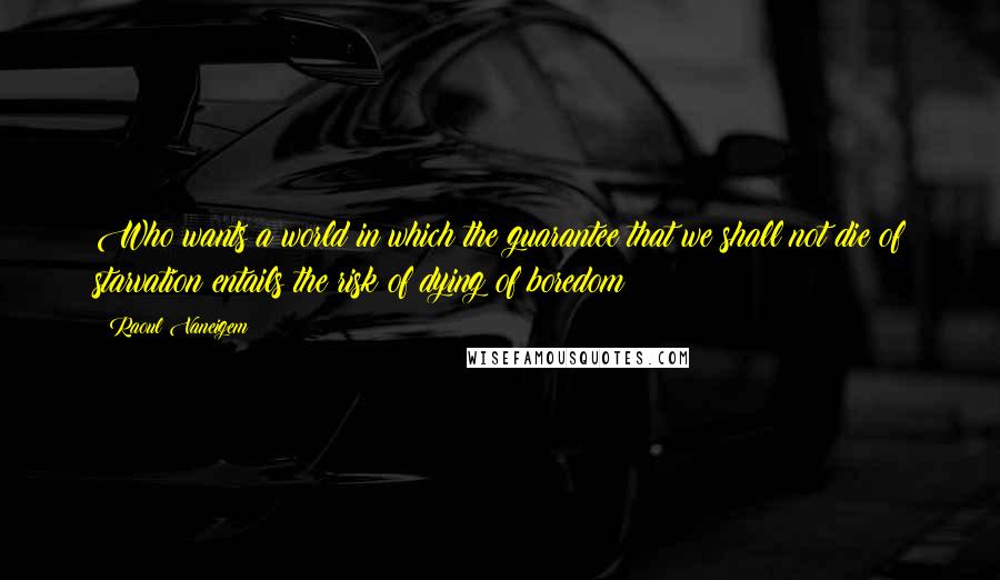 Raoul Vaneigem Quotes: Who wants a world in which the guarantee that we shall not die of starvation entails the risk of dying of boredom?