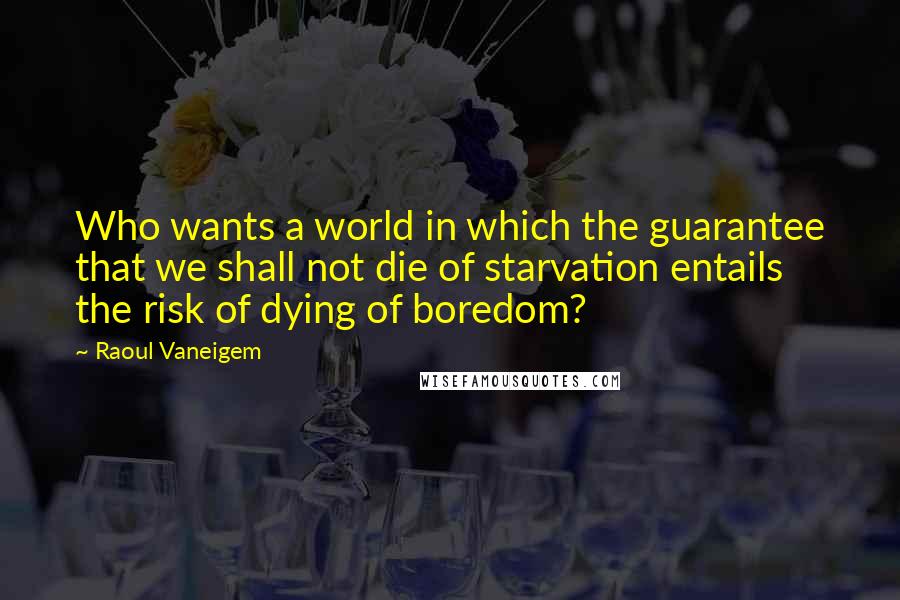 Raoul Vaneigem Quotes: Who wants a world in which the guarantee that we shall not die of starvation entails the risk of dying of boredom?