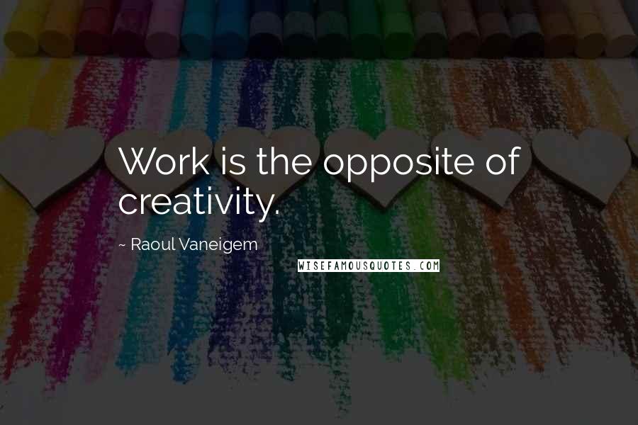 Raoul Vaneigem Quotes: Work is the opposite of creativity.