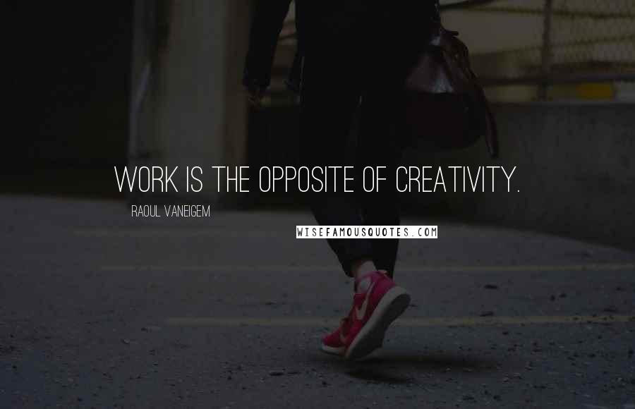 Raoul Vaneigem Quotes: Work is the opposite of creativity.