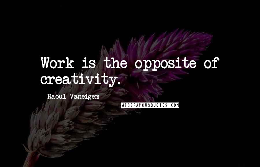 Raoul Vaneigem Quotes: Work is the opposite of creativity.