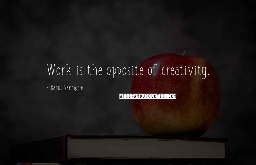 Raoul Vaneigem Quotes: Work is the opposite of creativity.