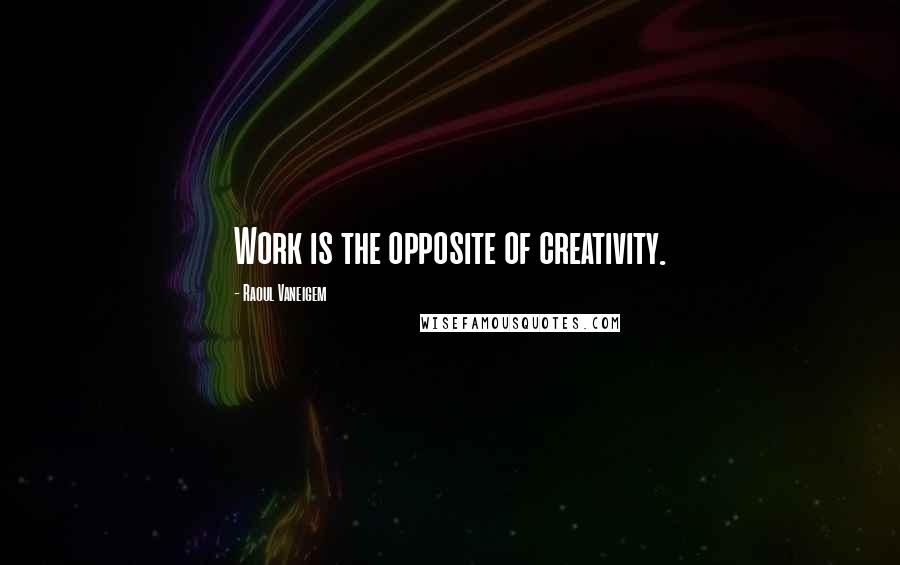 Raoul Vaneigem Quotes: Work is the opposite of creativity.