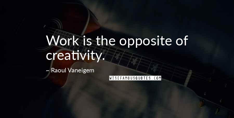 Raoul Vaneigem Quotes: Work is the opposite of creativity.