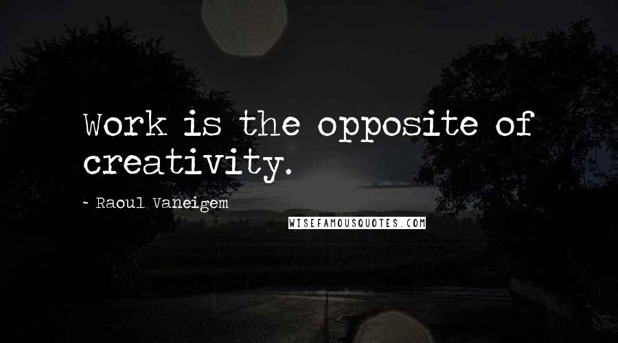 Raoul Vaneigem Quotes: Work is the opposite of creativity.