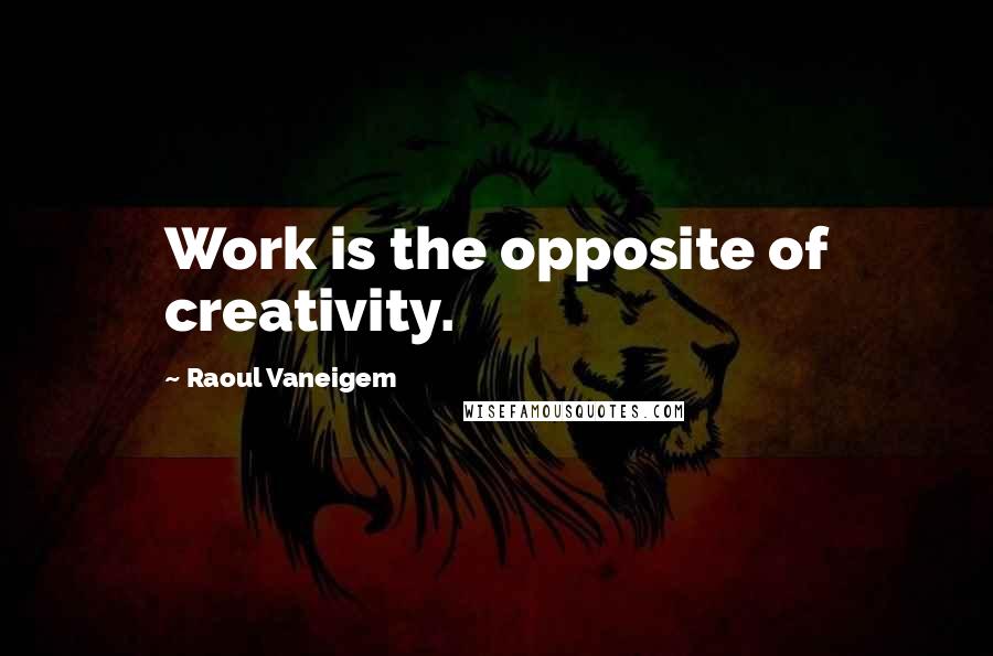Raoul Vaneigem Quotes: Work is the opposite of creativity.