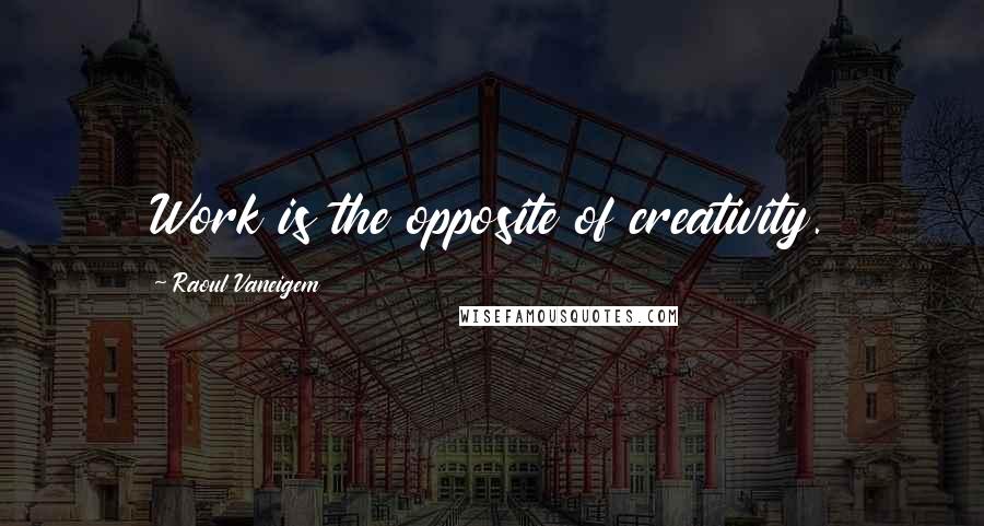 Raoul Vaneigem Quotes: Work is the opposite of creativity.