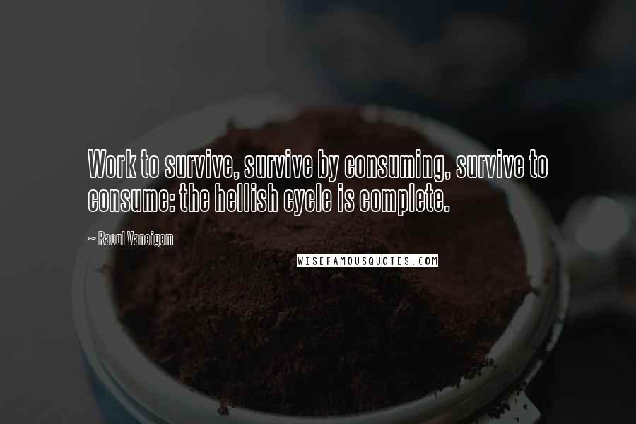 Raoul Vaneigem Quotes: Work to survive, survive by consuming, survive to consume: the hellish cycle is complete.