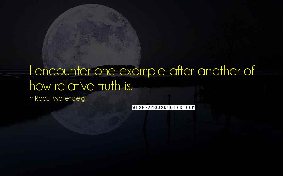 Raoul Wallenberg Quotes: I encounter one example after another of how relative truth is.