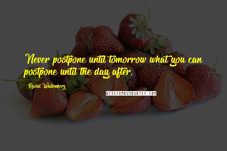 Raoul Wallenberg Quotes: Never postpone until tomorrow what you can postpone until the day after.