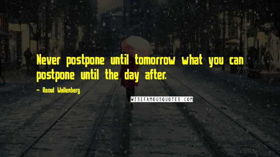 Raoul Wallenberg Quotes: Never postpone until tomorrow what you can postpone until the day after.